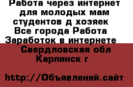 Работа через интернет для молодых мам,студентов,д/хозяек - Все города Работа » Заработок в интернете   . Свердловская обл.,Карпинск г.